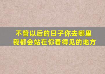 不管以后的日子你去哪里 我都会站在你看得见的地方